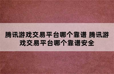 腾讯游戏交易平台哪个靠谱 腾讯游戏交易平台哪个靠谱安全